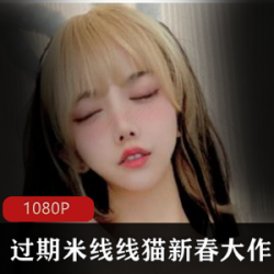 斗鱼高颜值萌妹网红《过期米线线喵 》新春大礼包