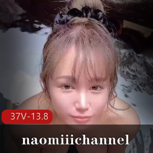 naomiiichannel最新合集！全网最全长视频，独家更新！[37V13.8G]