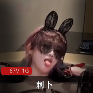 福利姬刺卜短资源合集67V1G，自拍道具秀，粉丝破万露脸资源，水印标记，介意者慎拍